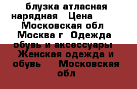 блузка атласная нарядная › Цена ­ 500 - Московская обл., Москва г. Одежда, обувь и аксессуары » Женская одежда и обувь   . Московская обл.